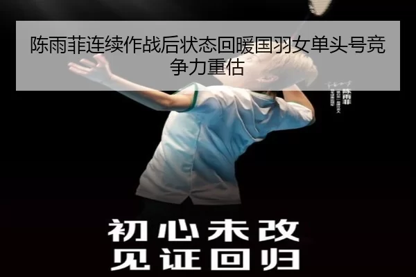 陈雨菲连续作战后状态回暖国羽女单头号竞争力重估